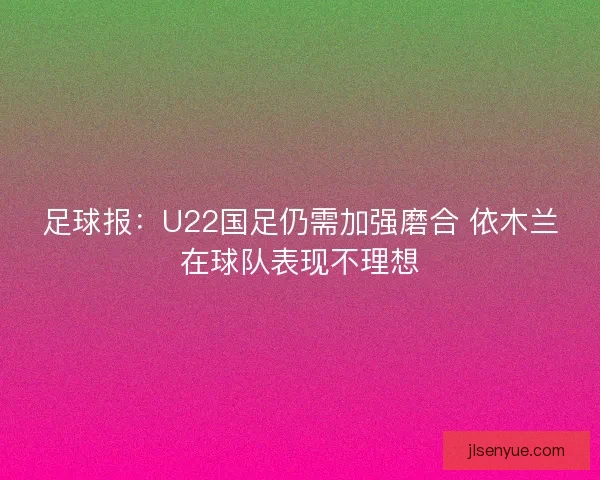 足球报：U22国足仍需加强磨合 依木兰在球队表现不理想