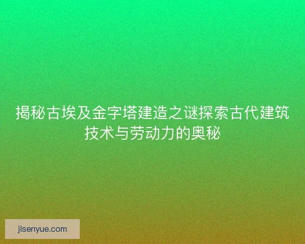 揭秘古埃及金字塔建造之谜探索古代建筑技术与劳动力的奥秘