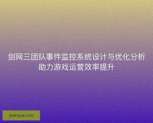 剑网三团队事件监控系统设计与优化分析助力游戏运营效率提升