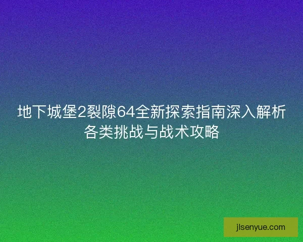 地下城堡2裂隙64全新探索指南深入解析各类挑战与战术攻略