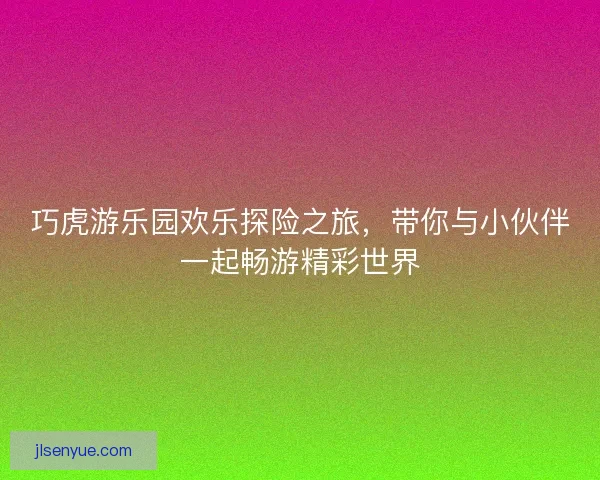 巧虎游乐园欢乐探险之旅，带你与小伙伴一起畅游精彩世界