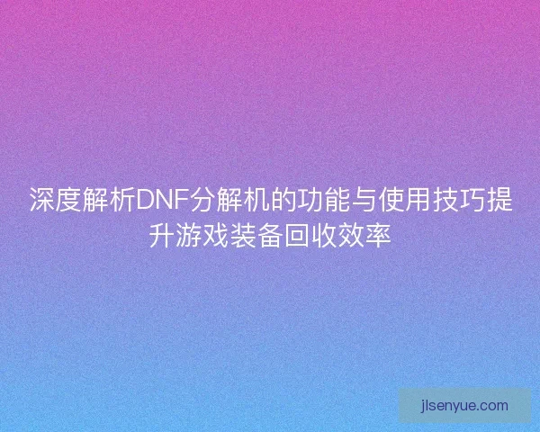 深度解析DNF分解机的功能与使用技巧提升游戏装备回收效率