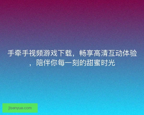 手牵手视频游戏下载,畅享高清互动体验,陪伴你每一刻的甜蜜时光 手牵手视频游戏下载,畅享高清互动体验,陪伴你每一刻的甜蜜时光