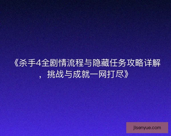 《杀手4全剧情流程与隐藏任务攻略详解,挑战与成就一网打尽》 《杀手4全剧情流程与隐藏任务攻略详解,挑战与成就一网打尽》