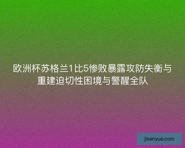 欧洲杯苏格兰1比5惨败暴露攻防失衡与重建迫切性困境与警醒全队 欧洲杯苏格兰1比5惨败暴露攻防失衡与重建迫切性困境与警醒全队