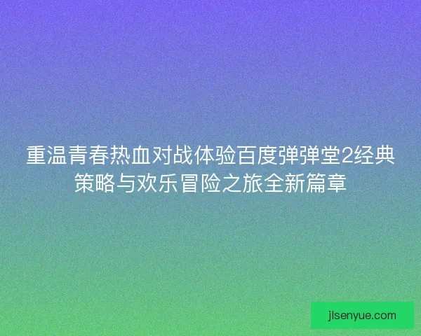 重温青春热血对战体验百度弹弹堂2经典策略与欢乐冒险之旅全新篇章