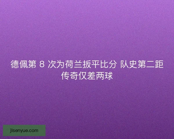 德佩第 8 次为荷兰扳平比分 队史第二距传奇仅差两球