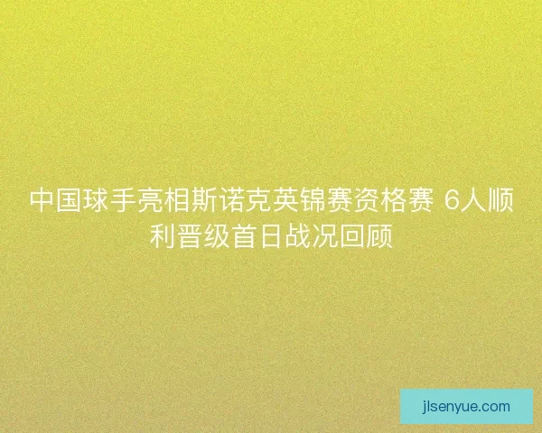 中国球手亮相斯诺克英锦赛资格赛 6人顺利晋级首日战况回顾