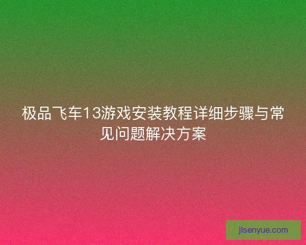 极品飞车13游戏安装教程详细步骤与常见问题解决方案