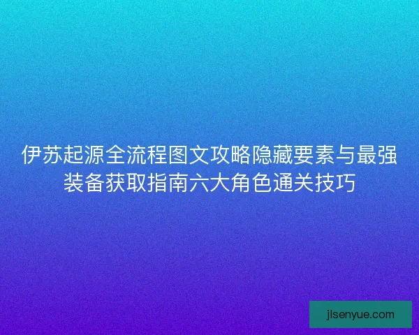伊苏起源全流程图文攻略隐藏要素与最强装备获取指南六大角色通关技巧 伊苏起源全流程图文攻略隐藏要素与最强装备获取指南六大角色通关技巧
