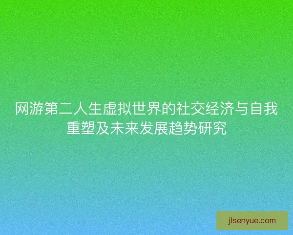 网游第二人生虚拟世界的社交经济与自我重塑及未来发展趋势研究