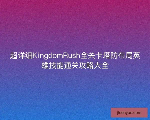 超详细KingdomRush全关卡塔防布局英雄技能通关攻略大全 超详细KingdomRush全关卡塔防布局英雄技能通关攻略大全