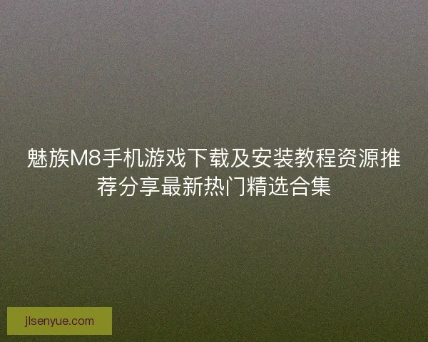 魅族M8手机游戏下载及安装教程资源推荐分享最新热门精选合集 魅族M8手机游戏下载及安装教程资源推荐分享最新热门精选合集