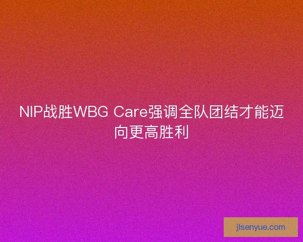 NIP战胜WBG Care强调全队团结才能迈向更高胜利