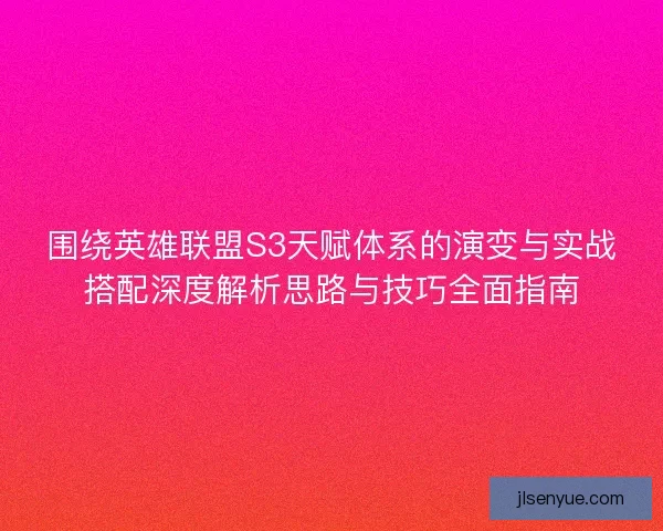 围绕英雄联盟S3天赋体系的演变与实战搭配深度解析思路与技巧全面指南 围绕英雄联盟S3天赋体系的演变与实战搭配深度解析思路与技巧全面指南